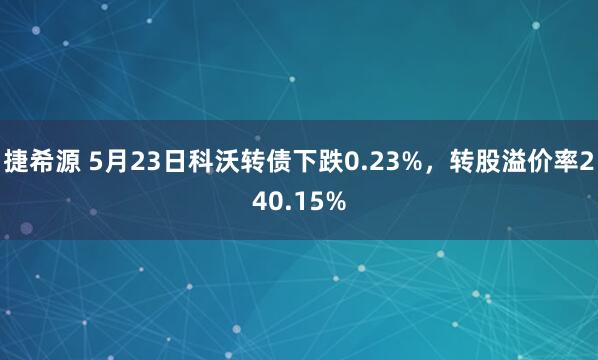 捷希源 5月23日科沃转债下跌0.23%，转股溢价率240.15%