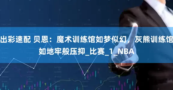 出彩速配 贝恩：魔术训练馆如梦似幻，灰熊训练馆如地牢般压抑_比赛_1_NBA