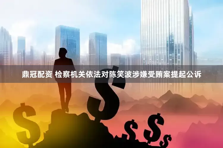 鼎冠配资 检察机关依法对陈笑波涉嫌受贿案提起公诉