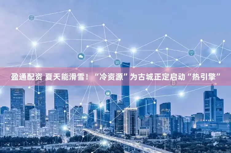 盈通配资 夏天能滑雪！“冷资源”为古城正定启动“热引擎”