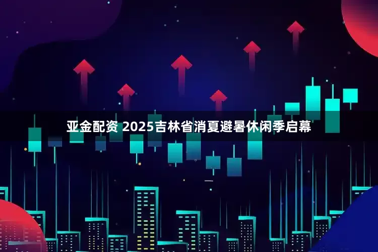 亚金配资 2025吉林省消夏避暑休闲季启幕
