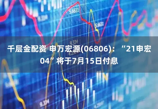 千层金配资 申万宏源(06806)：“21申宏04”将于7月15日付息