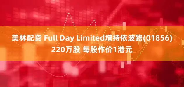 美林配资 Full Day Limited增持依波路(01856)220万股 每股作价1港元