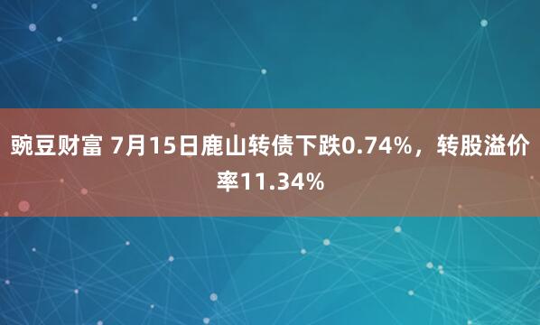 豌豆财富 7月15日鹿山转债下跌0.74%，转股溢价率11.34%