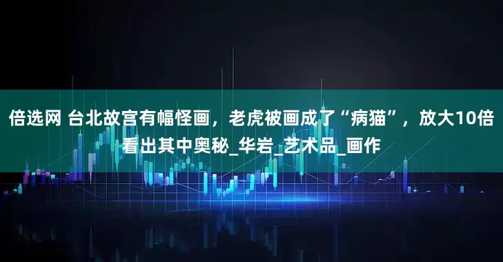倍选网 台北故宫有幅怪画，老虎被画成了“病猫”，放大10倍看出其中奥秘_华岩_艺术品_画作