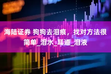 海陆证券 狗狗去泪痕，找对方法很简单_泪水_耳道_泪液