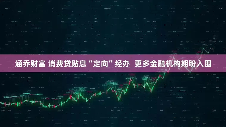 涵乔财富 消费贷贴息“定向”经办  更多金融机构期盼入围