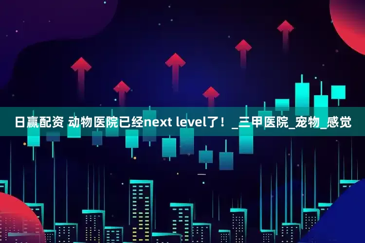 日赢配资 动物医院已经next level了！_三甲医院_宠物_感觉