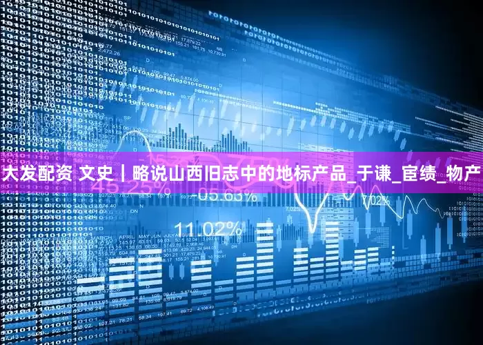 大发配资 文史｜略说山西旧志中的地标产品_于谦_宦绩_物产