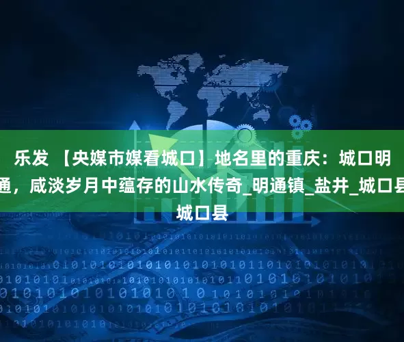 乐发 【央媒市媒看城口】地名里的重庆：城口明通，咸淡岁月中蕴存的山水传奇_明通镇_盐井_城口县