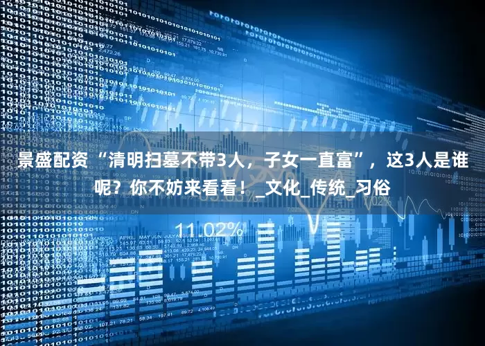 景盛配资 “清明扫墓不带3人，子女一直富”，这3人是谁呢？你不妨来看看！_文化_传统_习俗