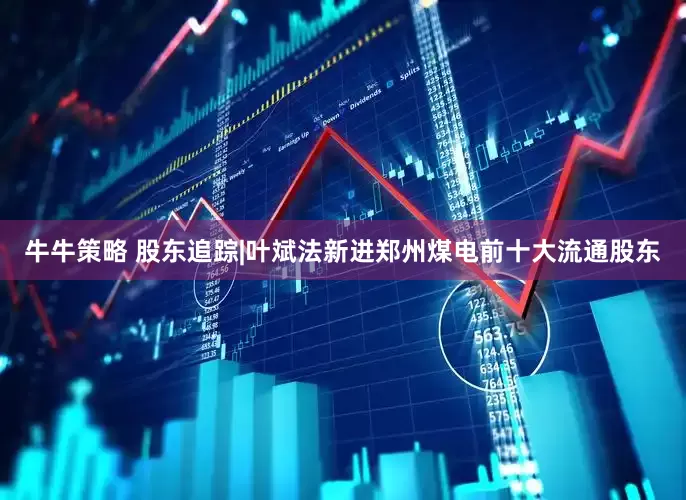 牛牛策略 股东追踪|叶斌法新进郑州煤电前十大流通股东