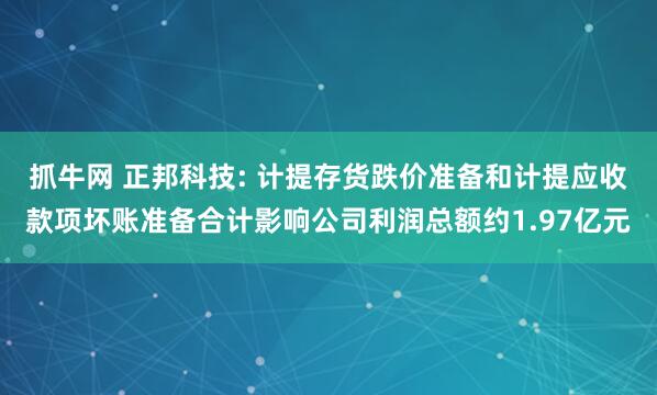 抓牛网 正邦科技: 计提存货跌价准备和计提应收款项坏账准备合计影响公司利润总额约1.97亿元