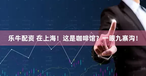 乐牛配资 在上海！这是咖啡馆？一眼九寨沟！
