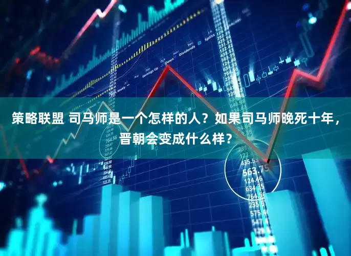 策略联盟 司马师是一个怎样的人？如果司马师晚死十年，晋朝会变成什么样？