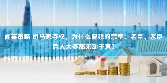 闻喜策略 司马家夺权，为什么曹魏的宗室、老臣、老臣后人大多都无动于衷？
