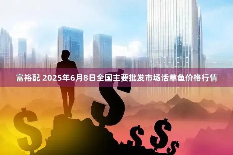 富裕配 2025年6月8日全国主要批发市场活草鱼价格行情