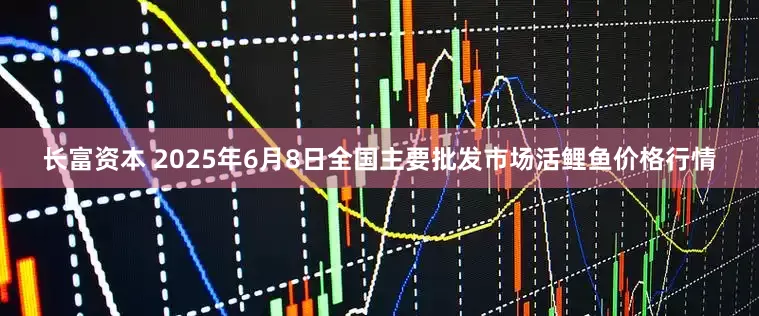 长富资本 2025年6月8日全国主要批发市场活鲤鱼价格行情