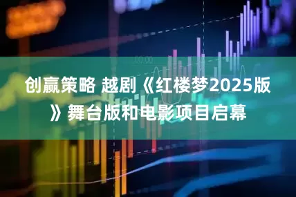 创赢策略 越剧《红楼梦2025版》舞台版和电影项目启幕