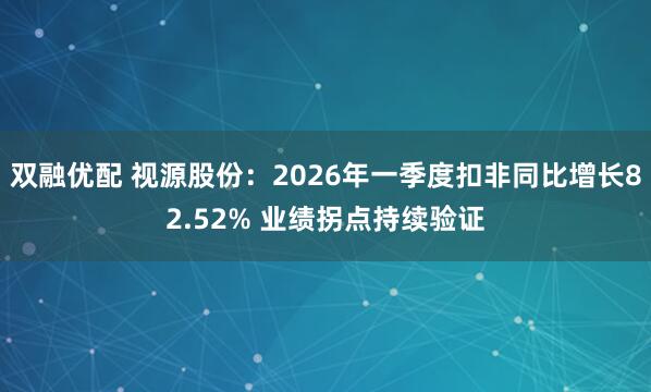 双融优配 视源股份：2026年一季度扣非同比增长82.52% 业绩拐点持续验证