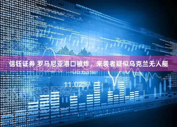信钰证券 罗马尼亚港口被炸，来袭者疑似乌克兰无人艇