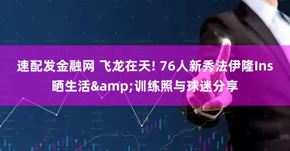 速配发金融网 飞龙在天! 76人新秀法伊隆Ins晒生活&训练照与球迷分享