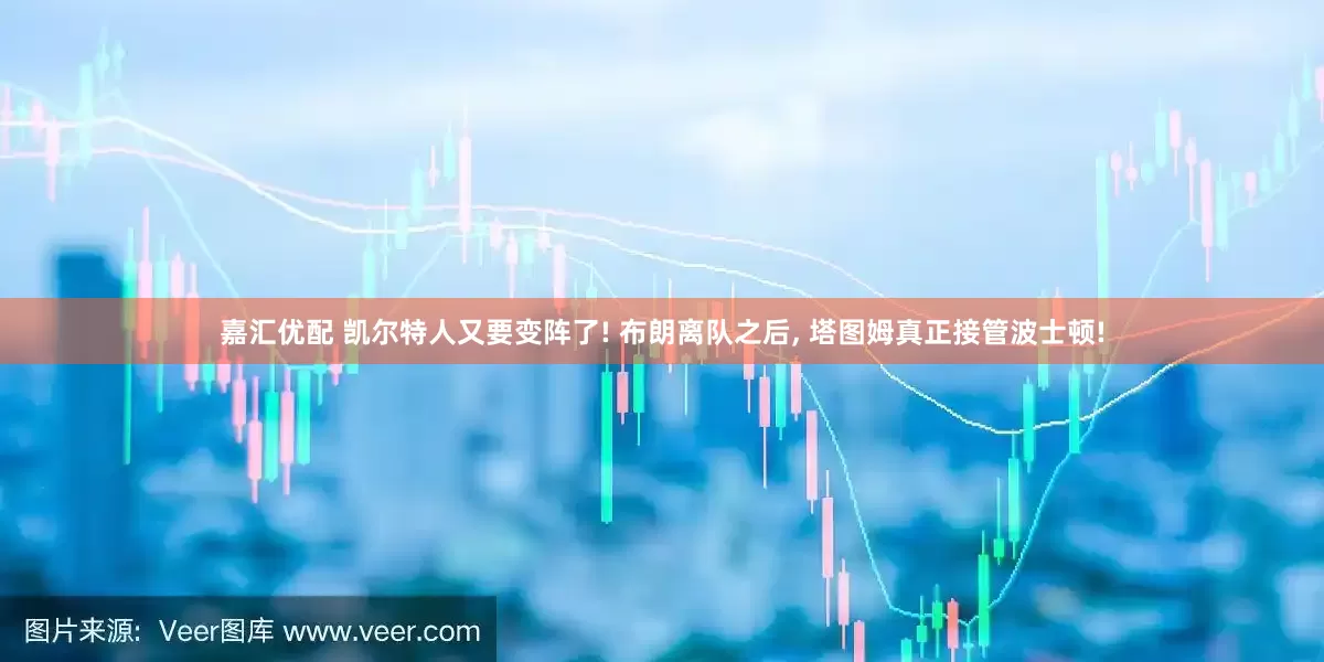 嘉汇优配 凯尔特人又要变阵了! 布朗离队之后, 塔图姆真正接管波士顿!